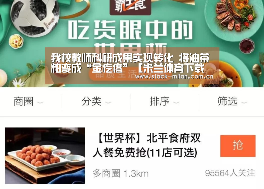 我校教师科研成果实现转化 将油茶粕变成“金疙瘩”【米兰体育下载地址】(图3) 米兰体育下载