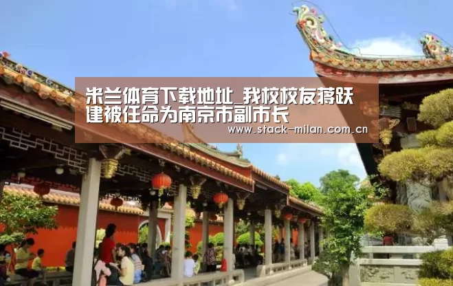米兰体育下载地址_我校校友蒋跃建被任命为南京市副市长(图2) 米兰赛事
