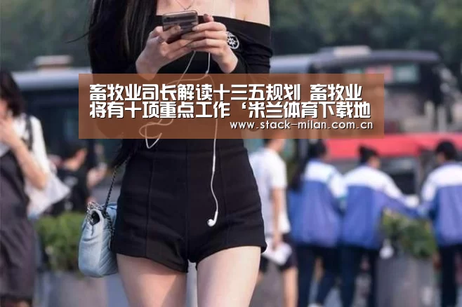 畜牧业司长解读十三五规划 畜牧业将有十项重点工作‘米兰体育下载地址’(图3) 米兰体育下载