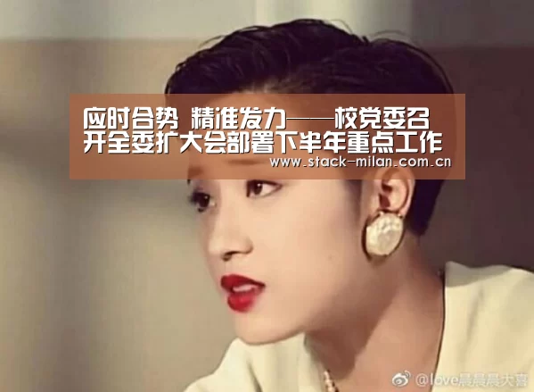 应时合势 精准发力——校党委召开全委扩大会部署下半年重点工作-米兰赛事(图4) 米兰赛事