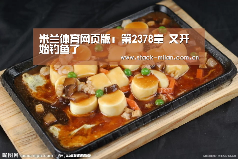 米兰体育网页版:第2378章 又开始钓鱼了(图1) 米兰体育下载