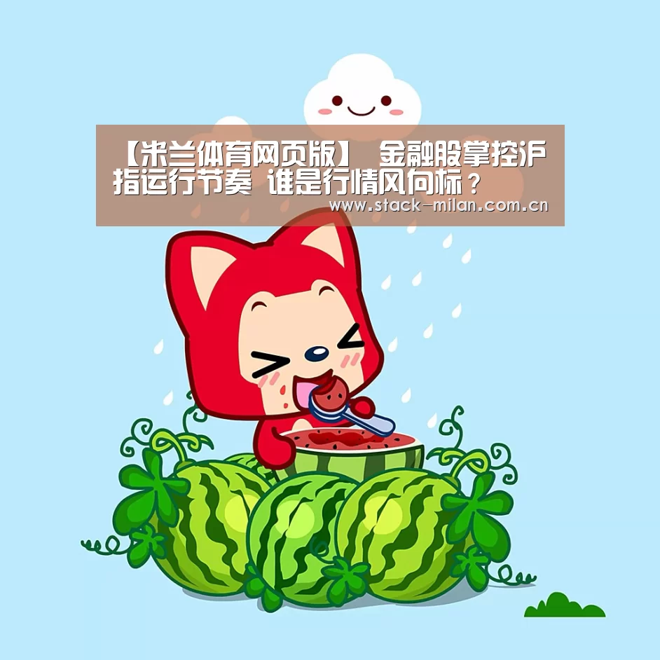 【米兰体育网页版】
金融股掌控沪指运行节奏 谁是行情风向标?(图1) 米兰体育网页版