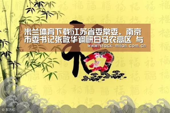 米兰体育下载|江苏省委常委、南京市委书记张敬华调研白马农高区 与我校领导座谈交流(图2) 米兰体育下载地址
