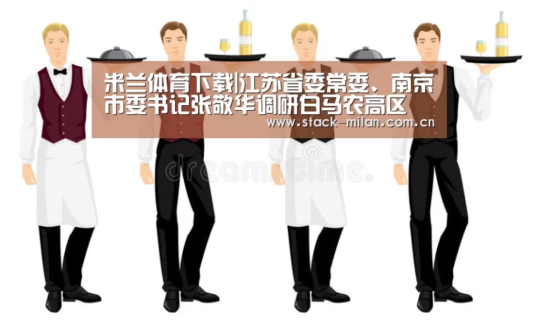 米兰体育下载|江苏省委常委、南京市委书记张敬华调研白马农高区 与我校领导座谈交流(图1) 米兰赛事
