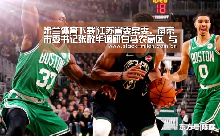 米兰体育下载|江苏省委常委、南京市委书记张敬华调研白马农高区 与我校领导座谈交流(图3) 米兰体育网页版