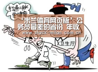 ‘米兰体育网页版’公务员最差的省份 年收入不到5万!地方低层公务员:迁就生活(图1) 米兰体育网页版
