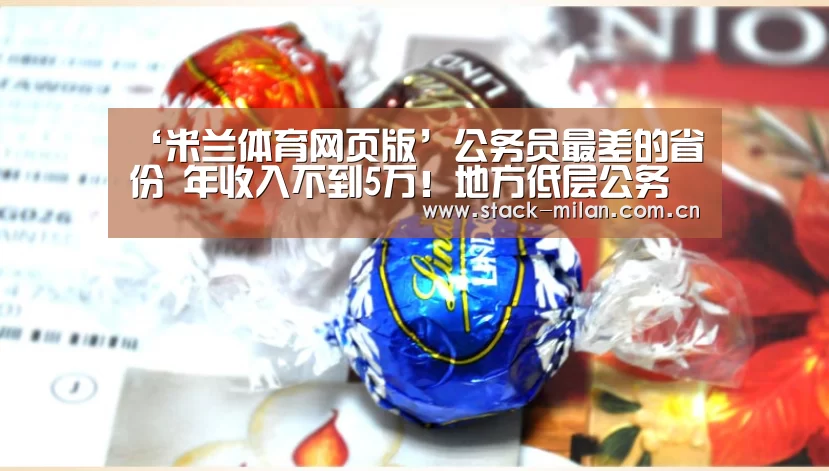 ‘米兰体育网页版’公务员最差的省份 年收入不到5万!地方低层公务员:迁就生活(图4) 米兰体育下载地址